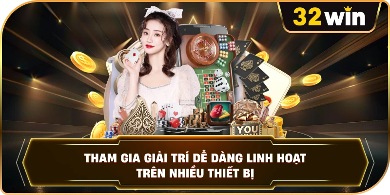 Tham gia giải trí dễ dàng linh hoạt trên nhiều thiết bị